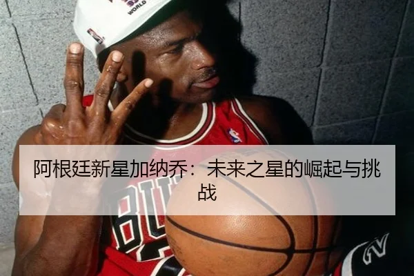 阿根廷新星加纳乔：未来之星的崛起与挑战