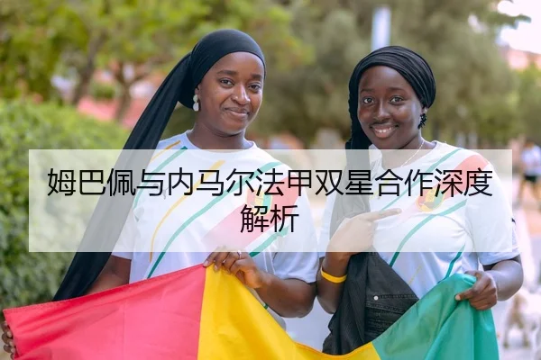 姆巴佩与内马尔法甲双星合作深度解析